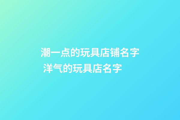 潮一点的玩具店铺名字 洋气的玩具店名字